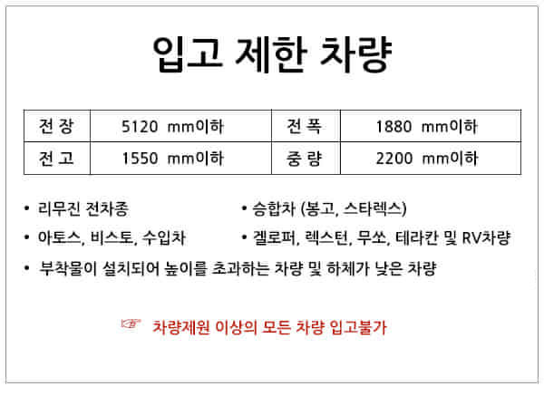 입고 제한 차량: 전장 5120mm, 전폭 1880mm, 전고 1550mm, 중량 2200kg 이하. 리무진, 아토스·비스토·수입차, 승합차, 지프·RV 및 높이 초과 차량은 입고할 수 없습니다.